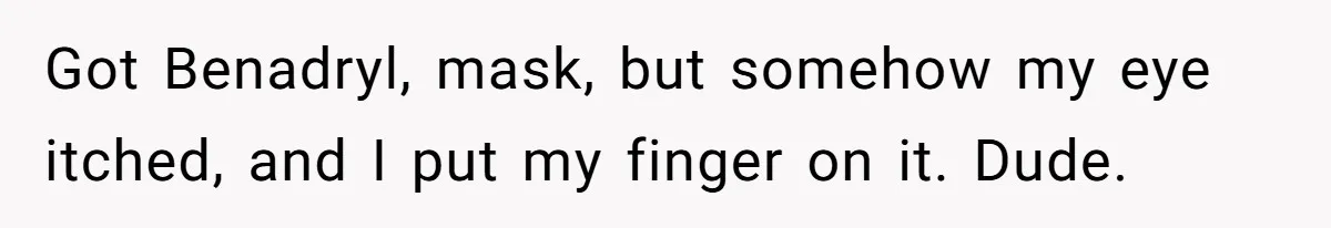 Woman Gets A Cat After Her Roommate Moves Out, But Her Friend Thinks She’s Being Inconsiderate, Who’s Right? Got Benadryl, mask, but somehow my eye itched, and I put my finger on it. Dude.