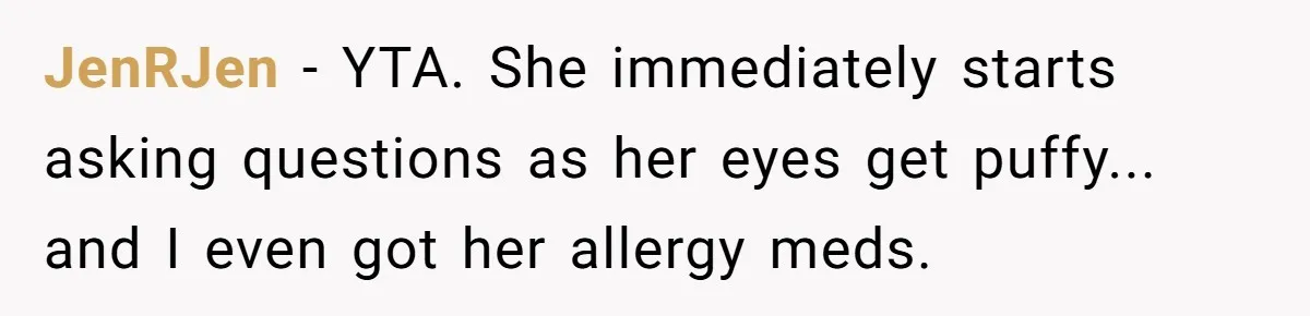 Woman Gets A Cat After Her Roommate Moves Out, But Her Friend Thinks She’s Being Inconsiderate, Who’s Right? JenRJen − YTA. She immediately starts asking questions as her eyes get puffy... and I even got her allergy meds.