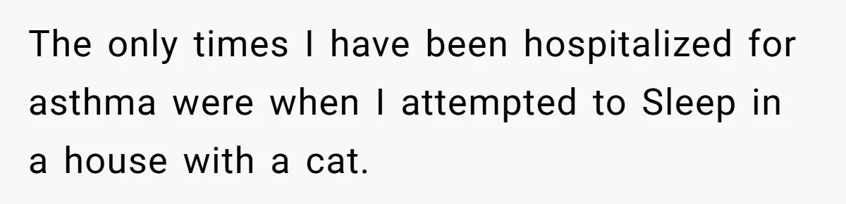 Woman Gets A Cat After Her Roommate Moves Out, But Her Friend Thinks She’s Being Inconsiderate, Who’s Right? The only times I have been hospitalized for asthma were when I attempted to Sleep in a house with a cat.