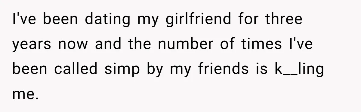 I've been dating my girlfriend for three years now and the number of times I've been called simp by my friends is k__ling me.