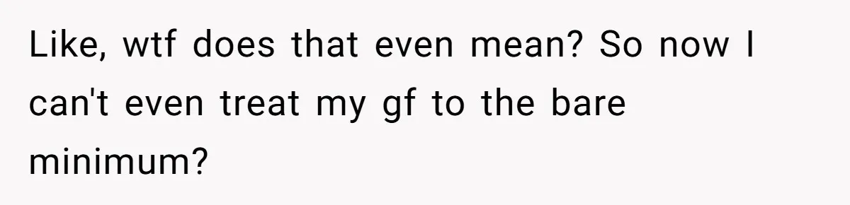 Like, wtf does that even mean? So now I can't even treat my gf to the bare minimum?