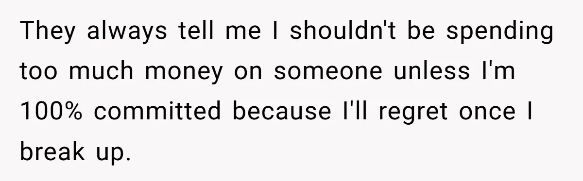 They always tell me I shouldn't be spending too much money on someone unless I'm 100% committed because I'll regret once I break up.