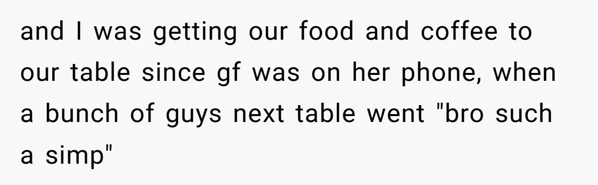 and I was getting our food and coffee to our table since gf was on her phone, when a bunch of guys next table went "bro such a simp"