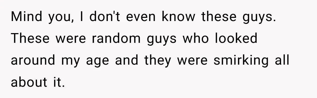 Mind you, I don't even know these guys. These were random guys who looked around my age and they were smirking all about it.