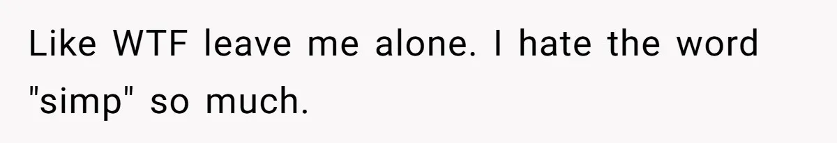 Like WTF leave me alone. I hate the word "simp" so much.