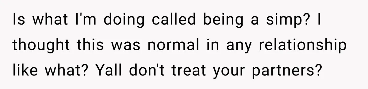 Is what I'm doing called being a simp? I thought this was normal in any relationship like what? Yall don't treat your partners?