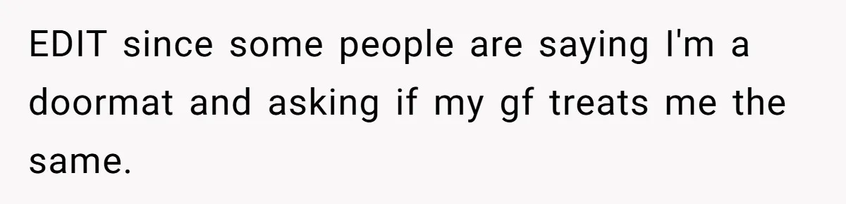 EDIT since some people are saying I'm a doormat and asking if my gf treats me the same.