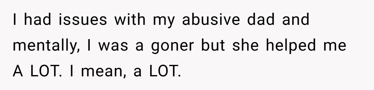 I had issues with my abusive dad and mentally, I was a goner but she helped me A LOT. I mean, a LOT.