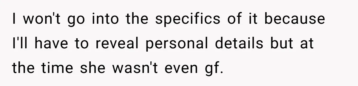 I won't go into the specifics of it because I'll have to reveal personal details but at the time she wasn't even gf.