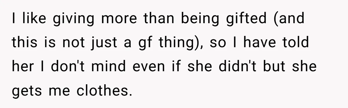 I like giving more than being gifted (and this is not just a gf thing), so I have told her I don't mind even if she didn't but she gets...