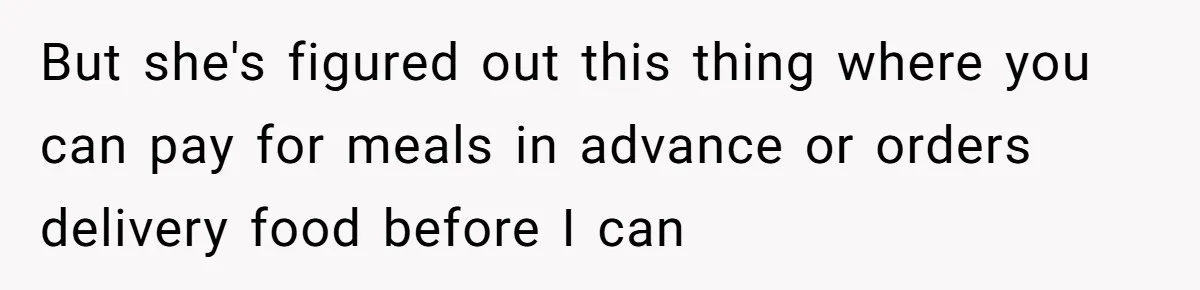 But she's figured out this thing where you can pay for meals in advance or orders delivery food before I can