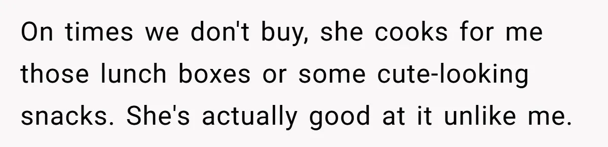 On times we don't buy, she cooks for me those lunch boxes or some cute-looking snacks. She's actually good at it unlike me.