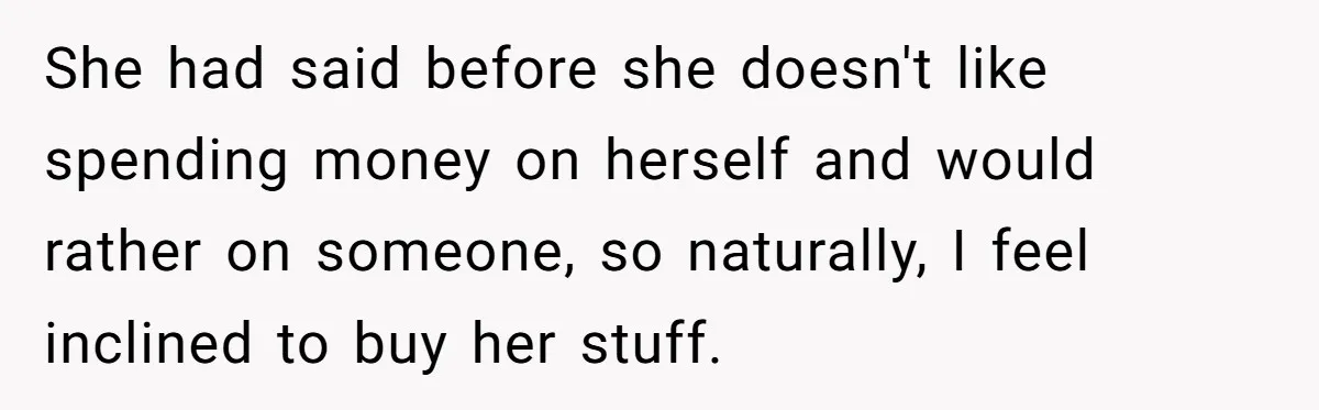 She had said before she doesn't like spending money on herself and would rather on someone, so naturally, I feel inclined to buy her stuff.