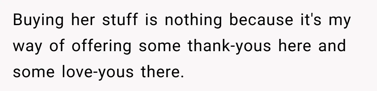 Buying her stuff is nothing because it's my way of offering some thank-yous here and some love-yous there.