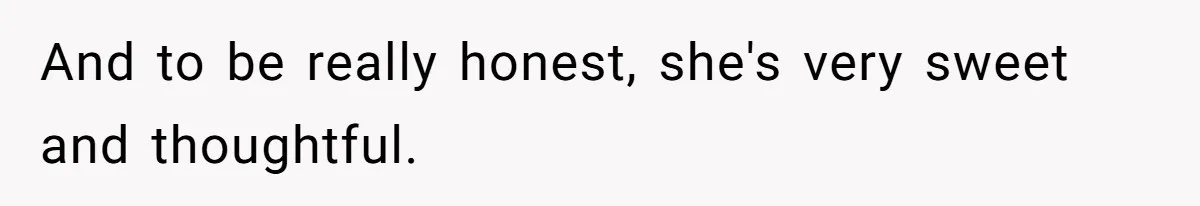 And to be really honest, she's very sweet and thoughtful.