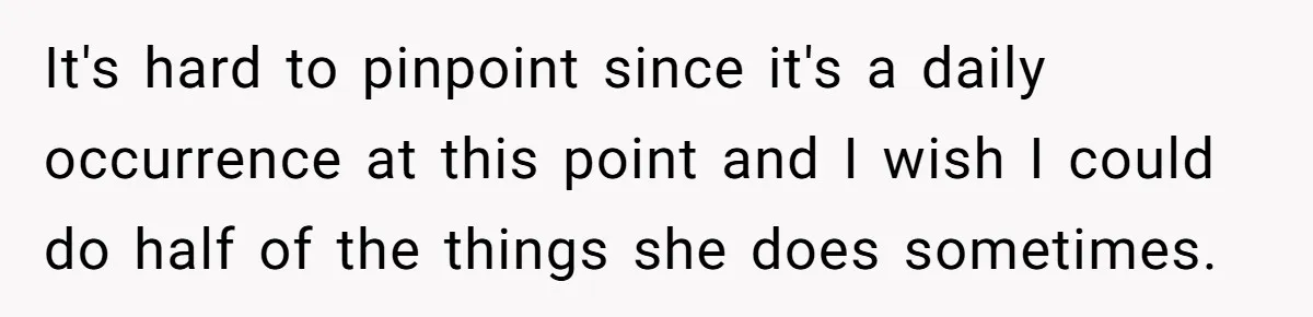 It's hard to pinpoint since it's a daily occurrence at this point and I wish I could do half of the things she does sometimes.