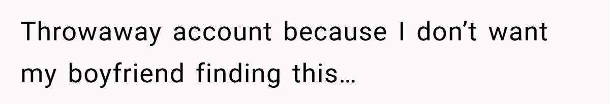 Throwaway account because I don’t want my boyfriend finding this…