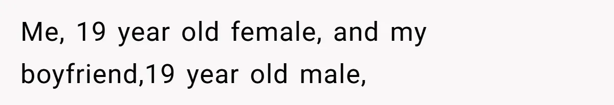 Me, 19 year old female, and my boyfriend,19 year old male,