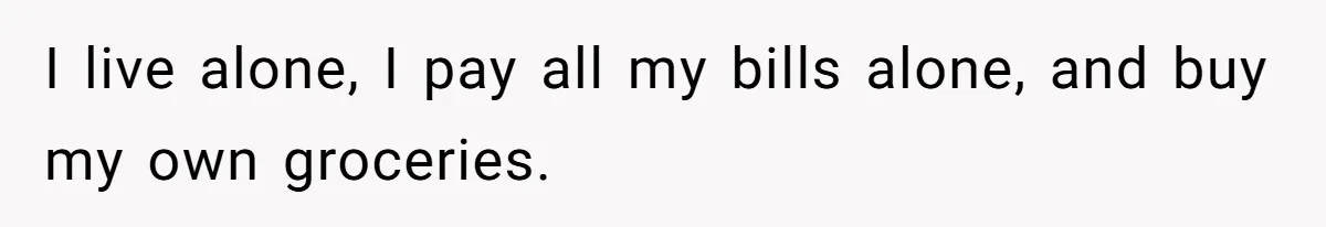 I live alone, I pay all my bills alone, and buy my own groceries.
