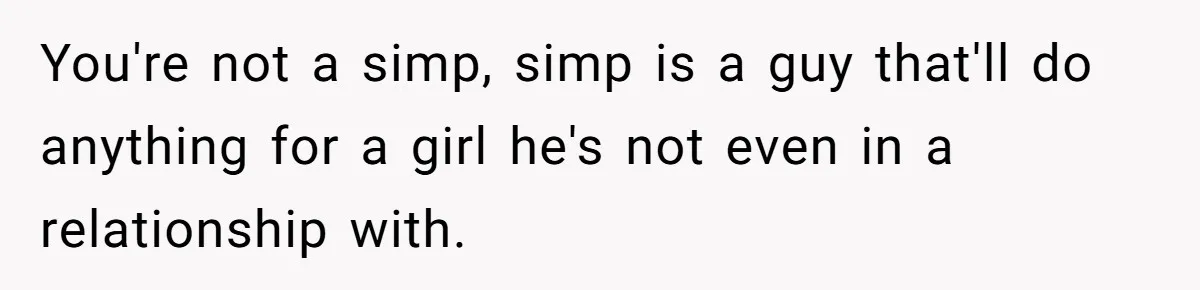 You're not a simp, simp is a guy that'll do anything for a girl he's not even in a relationship with.
