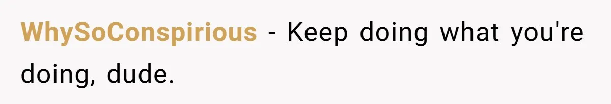WhySoConspirious − Keep doing what you're doing, dude.
