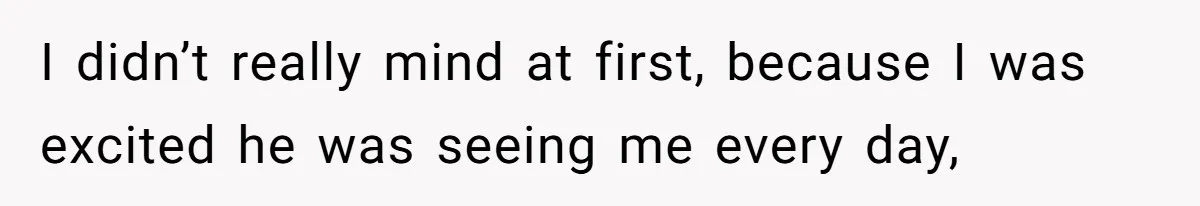 I didn’t really mind at first, because I was excited he was seeing me every day,