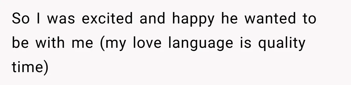 So I was excited and happy he wanted to be with me (my love language is quality time)