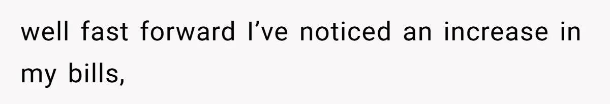 well fast forward I’ve noticed an increase in my bills,