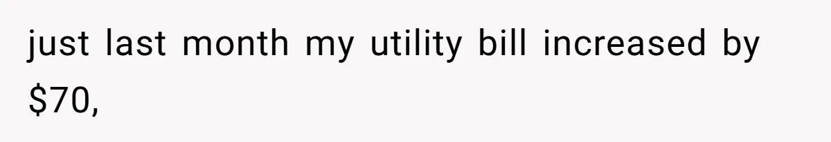 just last month my utility bill increased by $70,