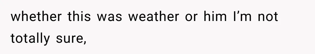 whether this was weather or him I’m not totally sure,