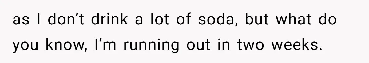 as I don’t drink a lot of soda, but what do you know, I’m running out in two weeks.