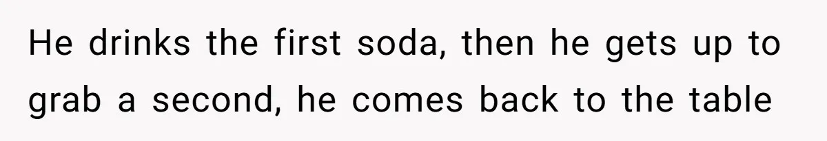 He drinks the first soda, then he gets up to grab a second, he comes back to the table