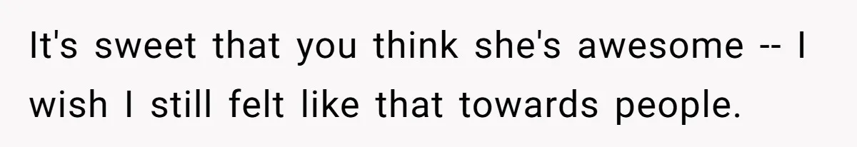 It's sweet that you think she's awesome -- I wish I still felt like that towards people.