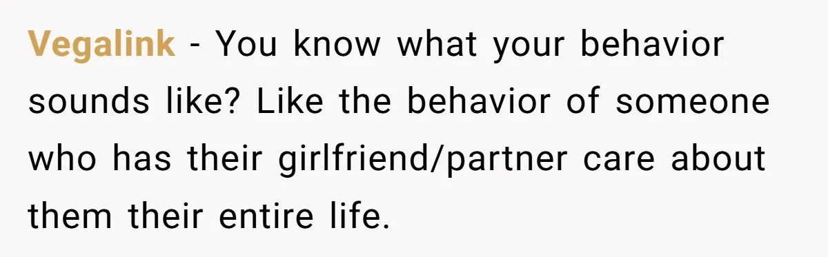 Vegalink − You know what your behavior sounds like? Like the behavior of someone who has their girlfriend/partner care about them their entire life.