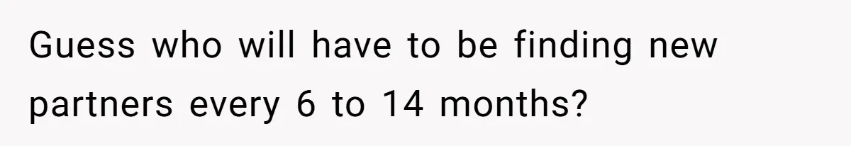 Guess who will have to be finding new partners every 6 to 14 months?