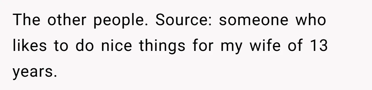 The other people. Source: someone who likes to do nice things for my wife of 13 years.