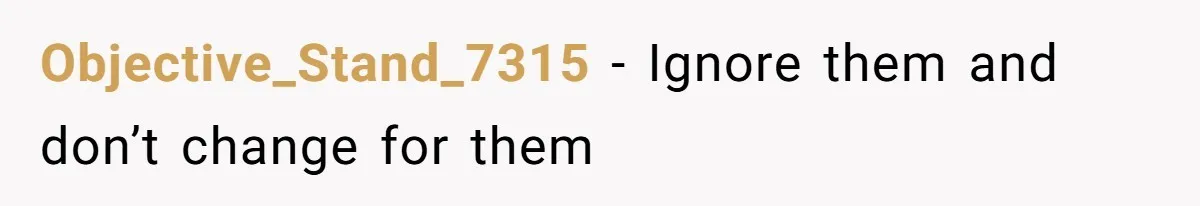 Objective_Stand_7315 − Ignore them and don’t change for them