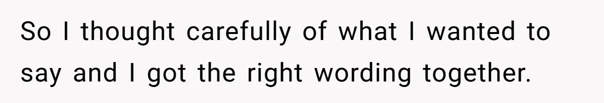 So I thought carefully of what I wanted to say and I got the right wording together.