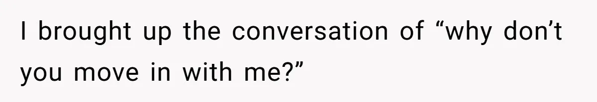 I brought up the conversation of “why don’t you move in with me?”