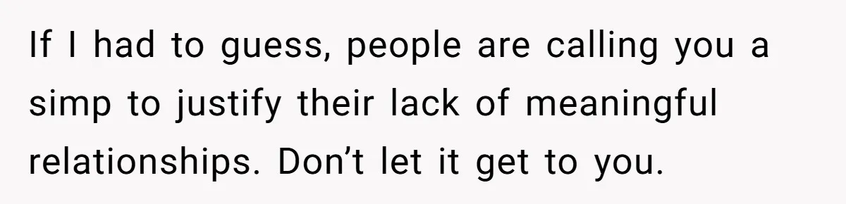 If I had to guess, people are calling you a simp to justify their lack of meaningful relationships. Don’t let it get to you.