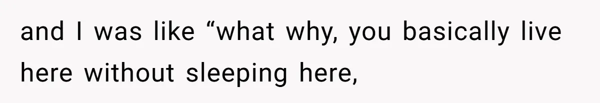 and I was like “what why, you basically live here without sleeping here,