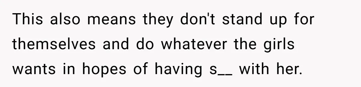 This also means they don't stand up for themselves and do whatever the girls wants in hopes of having s__ with her.