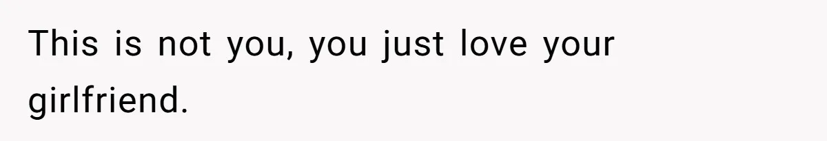 This is not you, you just love your girlfriend.