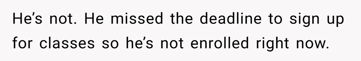 He’s not. He missed the deadline to sign up for classes so he’s not enrolled right now.