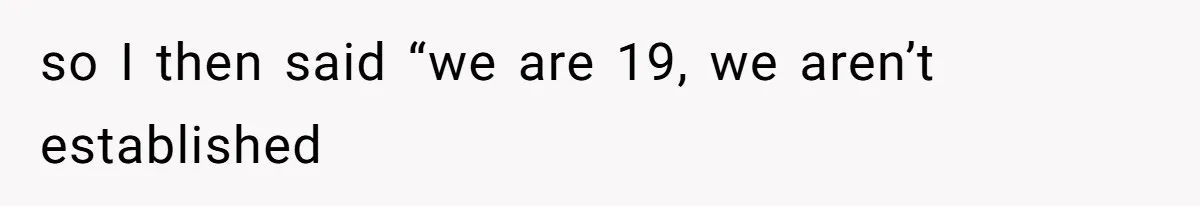 so I then said “we are 19, we aren’t established