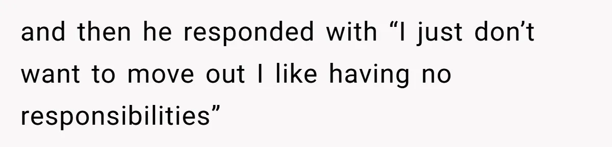 and then he responded with “I just don’t want to move out I like having no responsibilities”