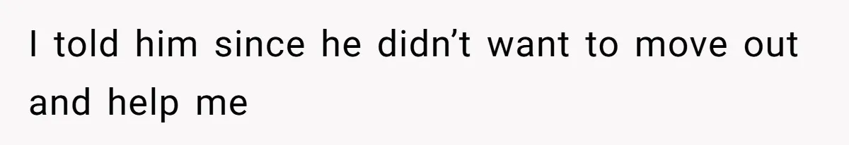 I told him since he didn’t want to move out and help me