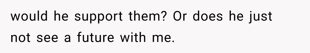 would he support them? Or does he just not see a future with me.