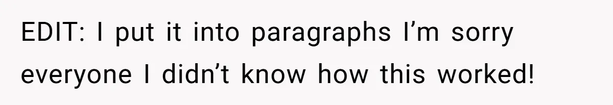 EDIT: I put it into paragraphs I’m sorry everyone I didn’t know how this worked!