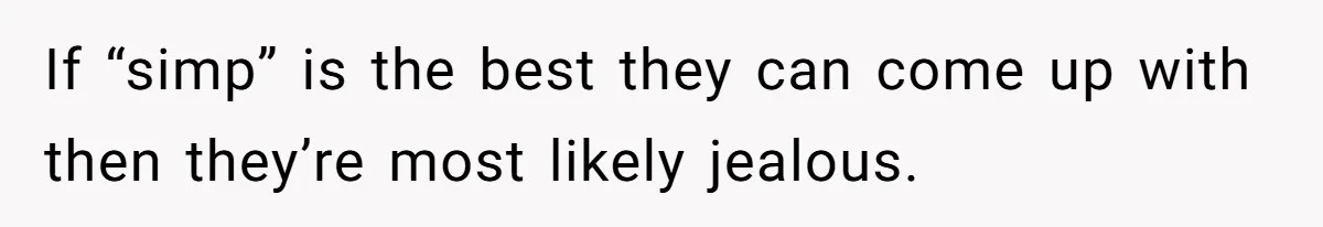 If “simp” is the best they can come up with then they’re most likely jealous.